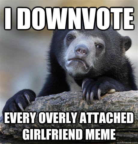 I downvote Every overly attached girlfriend meme - I downvote Every overly attached girlfriend meme  Confession Bear