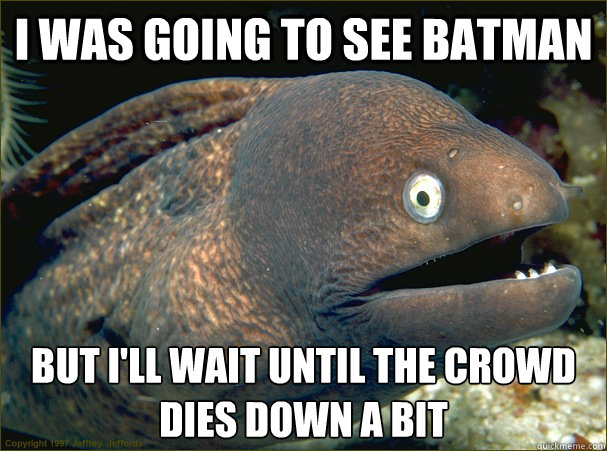 I was going to see Batman but I'll wait until the crowd dies down a bit - I was going to see Batman but I'll wait until the crowd dies down a bit  Bad Joke Eel