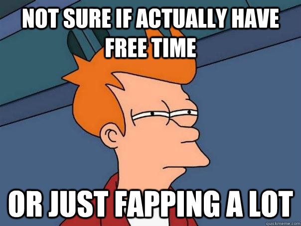 Not sure if actually have free time Or just fapping a lot  Futurama Fry