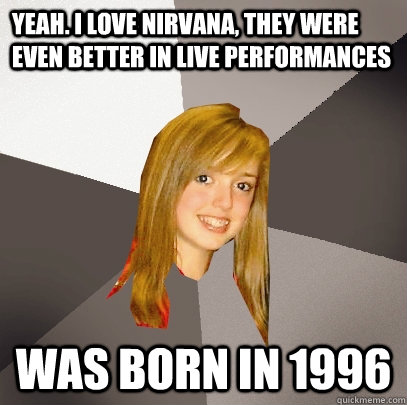 Yeah. I love Nirvana, They were even better in live performances Was born in 1996  Musically Oblivious 8th Grader