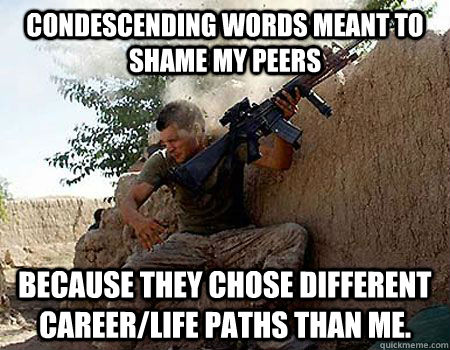 because they chose different career/life paths than me.  condescending words meant to shame my peers - because they chose different career/life paths than me.  condescending words meant to shame my peers  Sounds stressful soldier