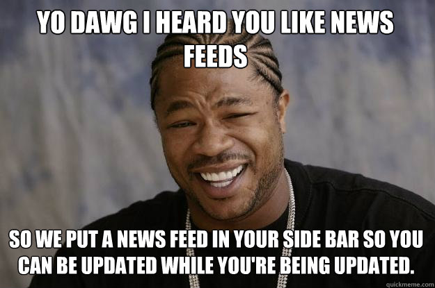 Yo dawg I heard you like news feeds so we put a news feed in your side bar so you can be updated while you're being updated.  Xzibit meme