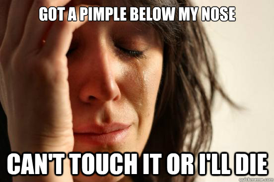 Got a pimple below my nose can't touch it or I'll die - Got a pimple below my nose can't touch it or I'll die  First World Problems