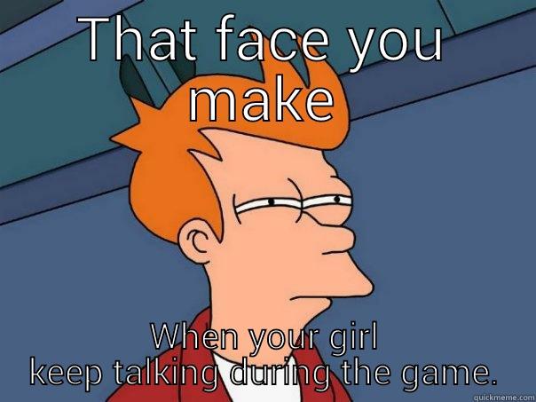 MIKE 'S MEME'S check me out...  - THAT FACE YOU MAKE WHEN YOUR GIRL KEEP TALKING DURING THE GAME. Futurama Fry