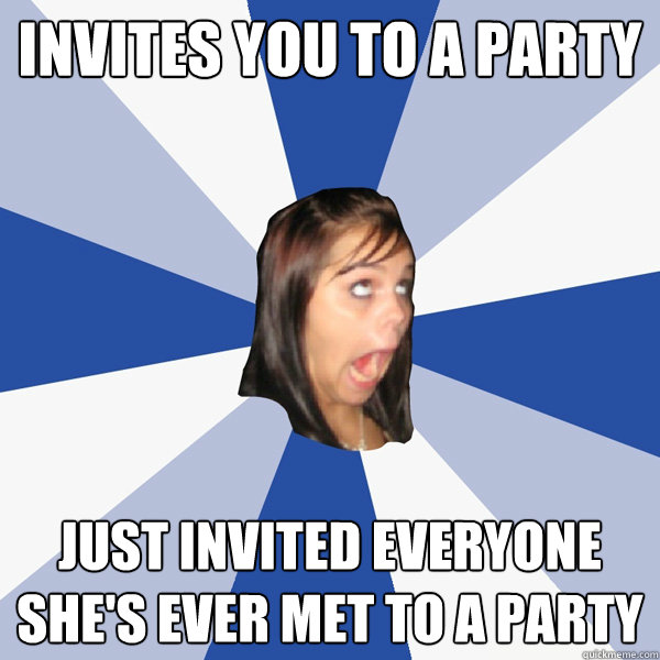 invites you to a party just invited everyone she's ever met to a party - invites you to a party just invited everyone she's ever met to a party  Annoying Facebook Girl