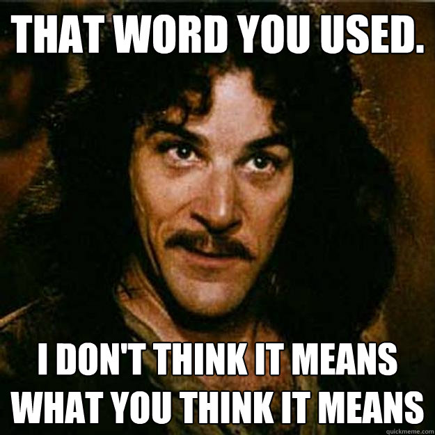 That word you used. I don't think it means what you think it means  Inigo Montoya