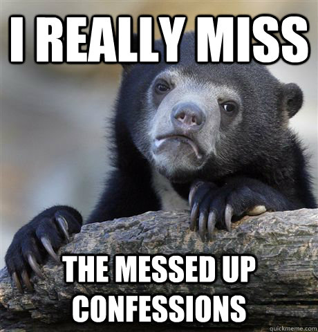 I really miss the messed up confessions  Confession Bear