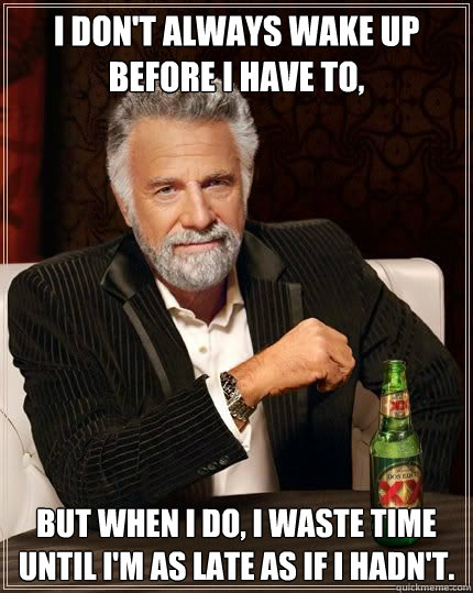 I don't always wake up before I have to, but when I do, I waste time until I'm as late as if I hadn't.  