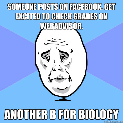 someone posts on facebook. get excited to check grades on webadvisor. another b for biology  Okay Guy