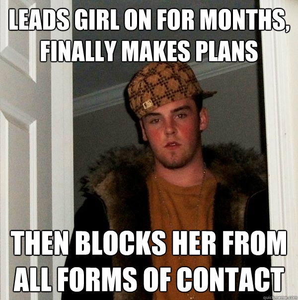 Leads girl on for months, finally makes plans then blocks her from all forms of contact - Leads girl on for months, finally makes plans then blocks her from all forms of contact  Scumbag Steve