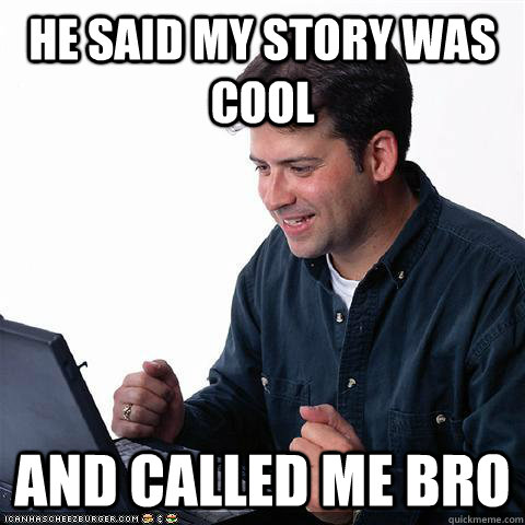 He said my story was cool and called me bro  Net noob