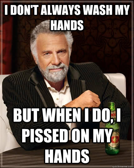 I don't always wash my hands  but when I do, I pissed on my hands - I don't always wash my hands  but when I do, I pissed on my hands  The Most Interesting Man In The World