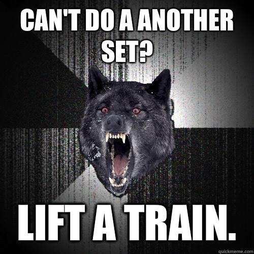 Can't do a another set? Lift a train.  Insanity Wolf