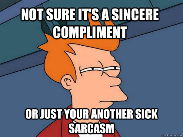 Not sure it's a sincere compliment or just your another sick sarcasm  Futurama Fry