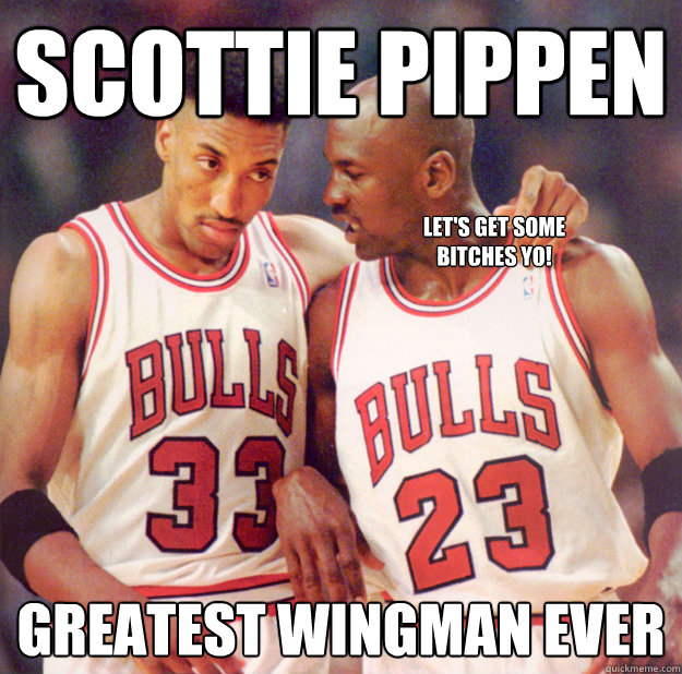 Scottie Pippen Greatest wingman ever Let's get some bitches yo!  Scottie Pippen