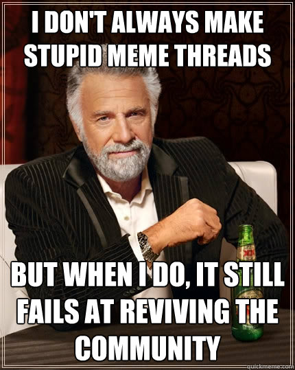 I don't always make stupid meme threads but when I do, it still fails at reviving the community - I don't always make stupid meme threads but when I do, it still fails at reviving the community  The Most Interesting Man In The World