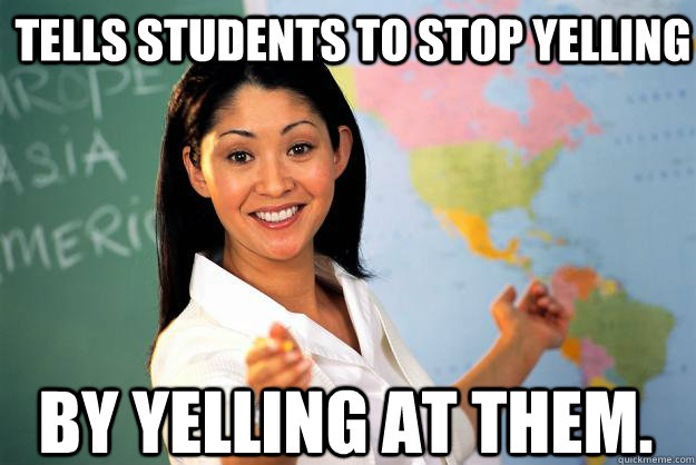 Tells students to stop yelling by yelling at them.   Unhelpful High School Teacher