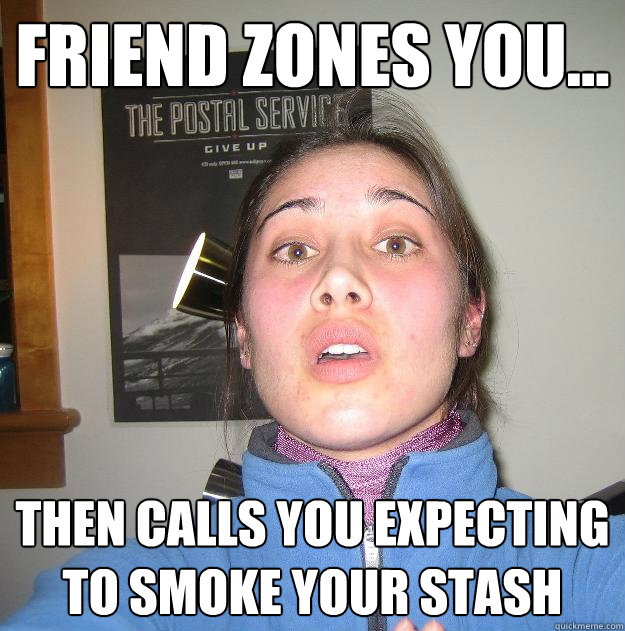 Friend zones you... then calls you expecting to smoke your stash  