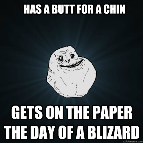 has a butt for a chin gets on the paper the day of a blizard  Forever Alone