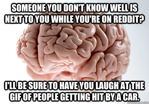 Someone you don't Know well is next to you while you're on reddit? I'll be sure to have you laugh at the gif of people getting hit by a car.  Scumbag Brain