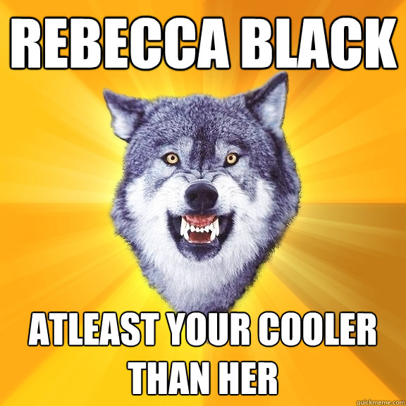 REBECCA BLACK ATLEAST YOUR COOLER THAN HER - REBECCA BLACK ATLEAST YOUR COOLER THAN HER  Courage Wolf