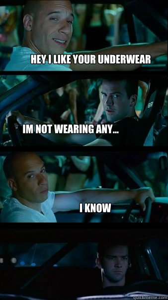 Hey i like your underwear im not wearing any... i know  Fast and Furious