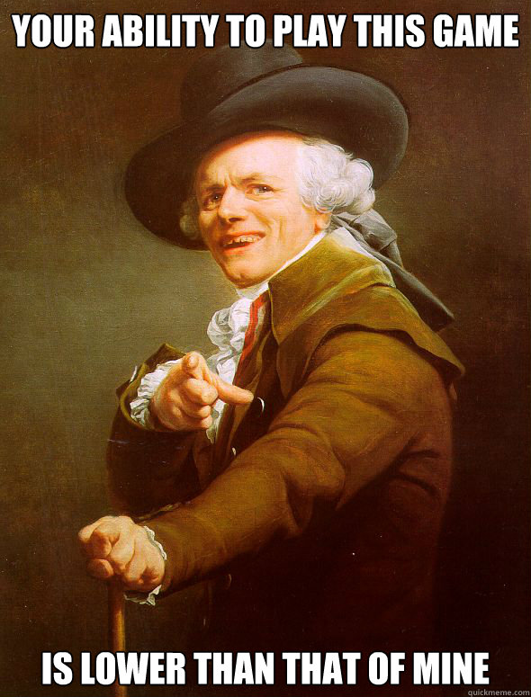 Your ability to play this game Is lower than that of mine  Joseph Ducreux