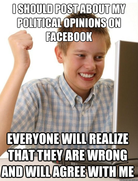 I should post about my political opinions on facebook Everyone will realize that they are wrong and will agree with me - I should post about my political opinions on facebook Everyone will realize that they are wrong and will agree with me  First Day on the Internet Kid