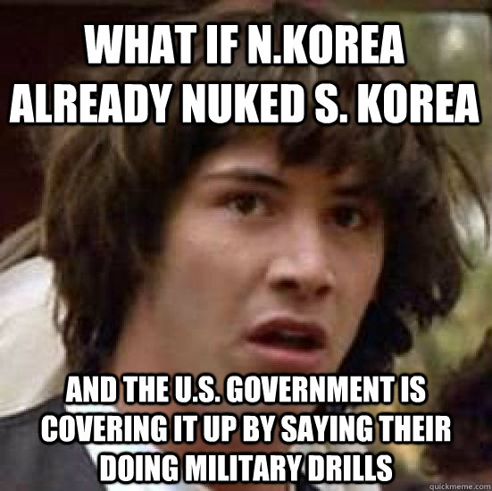 What if N.Korea already nuked S. Korea and the U.S. government is covering it up by saying their doing military drills  conspiracy keanu