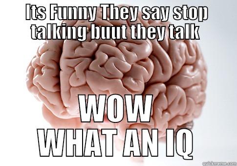 ITS FUNNY THEY SAY STOP TALKING BUUT THEY TALK  WOW WHAT AN IQ Scumbag Brain