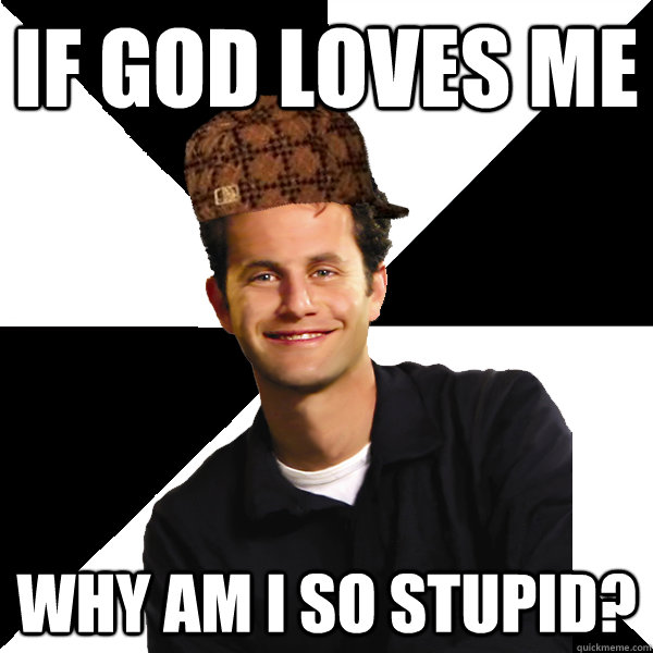 If God loves me Why am I so stupid?  Scumbag Christian