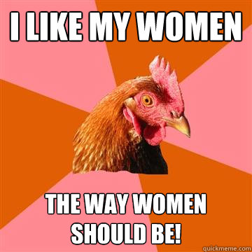 I LIKE MY WOMEN THE WAY WOMEN SHOULD BE!  Anti-Joke Chicken