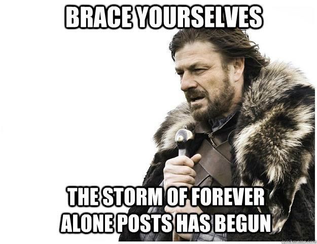 Brace yourselves The storm of forever alone posts has begun  Imminent Ned