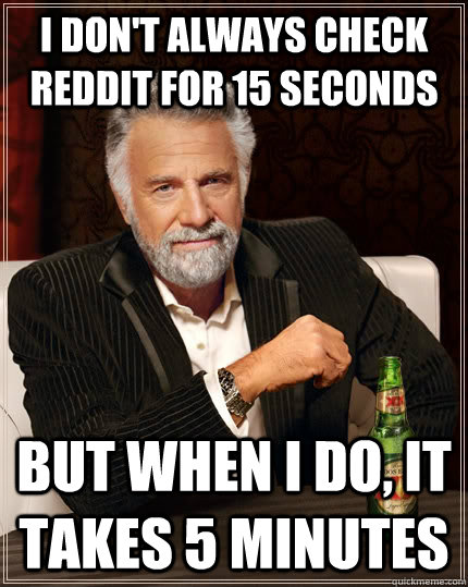 I don't always check reddit for 15 seconds but when i do, it takes 5 minutes  The Most Interesting Man In The World