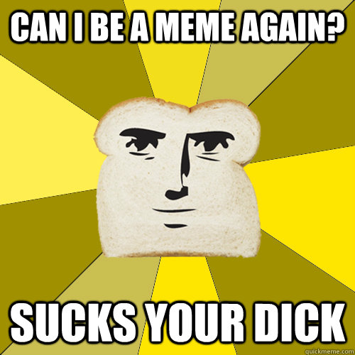 can i be a meme again? sucks your dick  Breadfriend