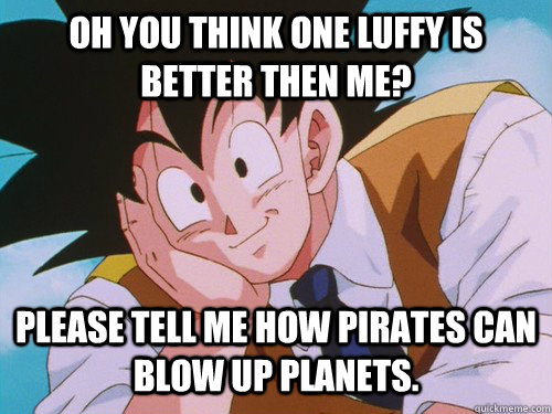 Oh you think one Luffy is better then me? Please tell me how pirates can blow up planets.  Condescending Goku