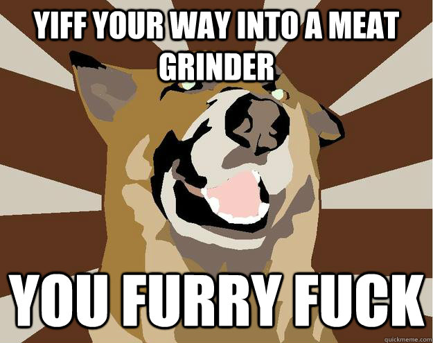 YIFF YOUR WAY INTO A MEAT GRINDER YOU FURRY FUCK - YIFF YOUR WAY INTO A MEAT GRINDER YOU FURRY FUCK  Furry GShep