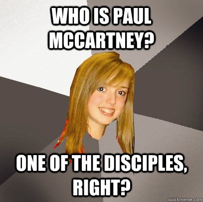 Who is Paul McCartney? One of the disciples, right?  Musically Oblivious 8th Grader