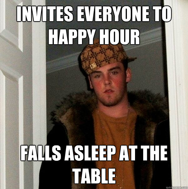 Invites everyone to Happy Hour Falls asleep at the table  Scumbag Steve