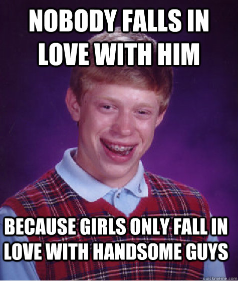 nobody falls in love with him because girls only fall in love with handsome guys - nobody falls in love with him because girls only fall in love with handsome guys  Bad Luck Brian