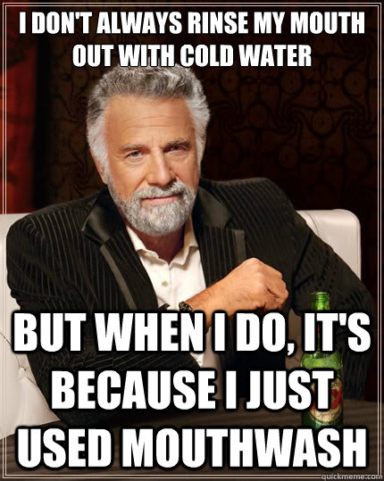 I don't always rinse my mouth out with cold water But when i do, it's because i just used mouthwash - I don't always rinse my mouth out with cold water But when i do, it's because i just used mouthwash  The Most Interesting Man In The World