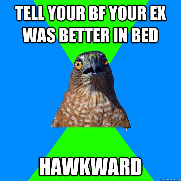 Tell your bf your ex was better in bed hawkward  Hawkward