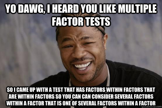 yo dawg, i heard you like multiple factor tests So i came up with a test that has factors within factors that are within factors so you can can consider several factors within a factor that is one of several factors within a factor  YO DAWG