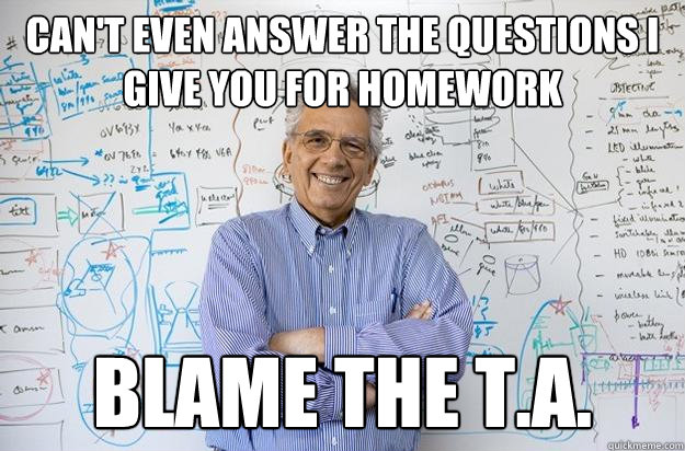 Can't even answer the questions I give you for homework blame the t.a. - Can't even answer the questions I give you for homework blame the t.a.  Engineering Professor