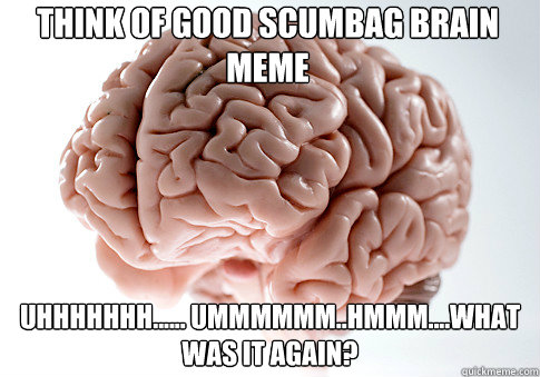 Think of good scumbag brain meme uhhhhhhh...... ummmmmm..hmmm....what was it again?  Scumbag Brain