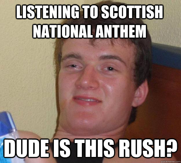 Listening to Scottish national anthem Dude Is THis Rush?  10 Guy