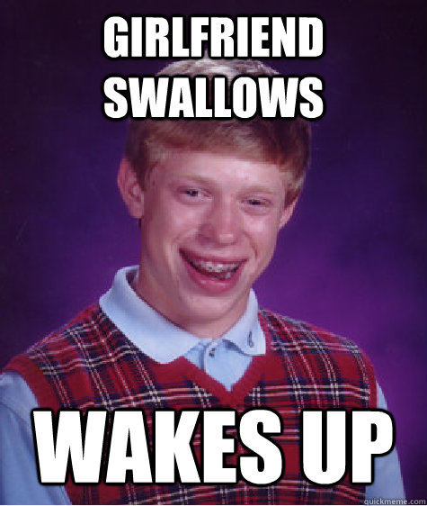 girlfriend swallows wakes up  Bad Luck Brian