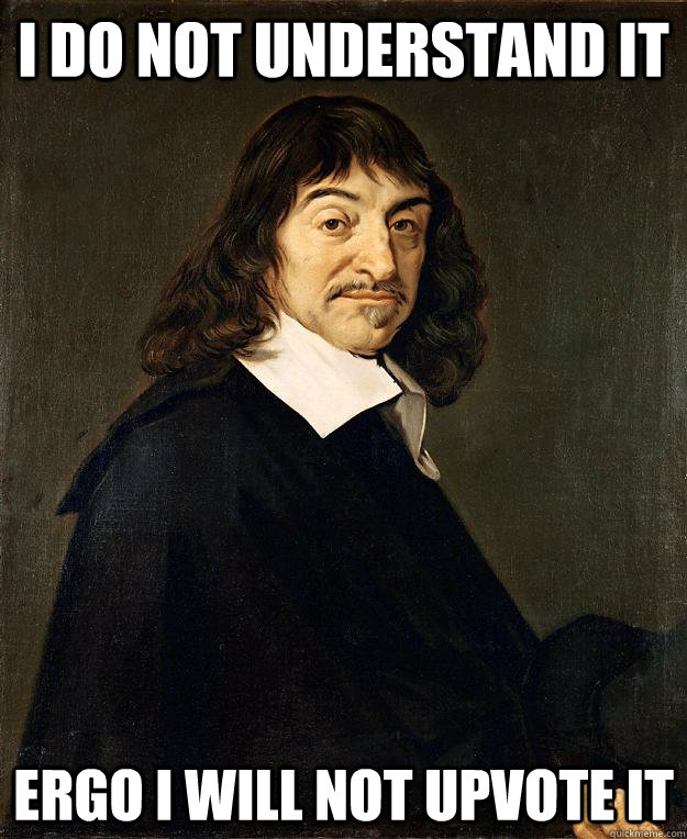 I do not understand it Ergo I will not upvote it  Scumbag Descartes