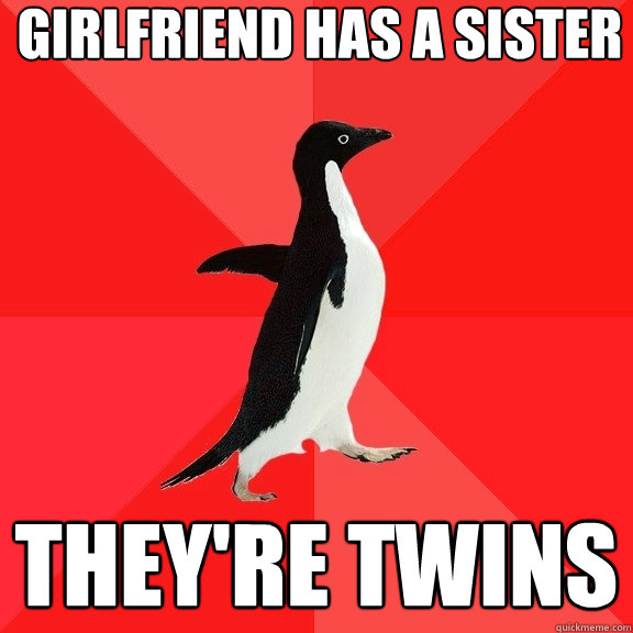 Girlfriend has a sister They're twins  Socially Awesome Penguin