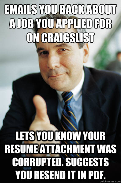 emails you back about a job you applied for on craigslist lets you know your resume attachment was corrupted. suggests you resend it in pdf. - emails you back about a job you applied for on craigslist lets you know your resume attachment was corrupted. suggests you resend it in pdf.  Good Guy Boss